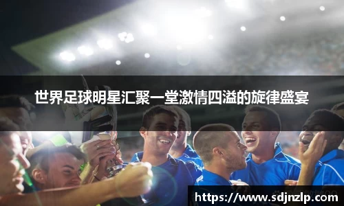 世界足球明星汇聚一堂激情四溢的旋律盛宴