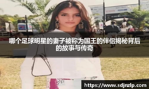 哪个足球明星的妻子被称为国王的伴侣揭秘背后的故事与传奇