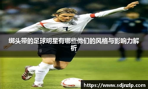 绑头带的足球明星有哪些他们的风格与影响力解析